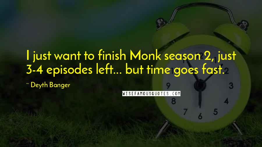 Deyth Banger Quotes: I just want to finish Monk season 2, just 3-4 episodes left... but time goes fast.