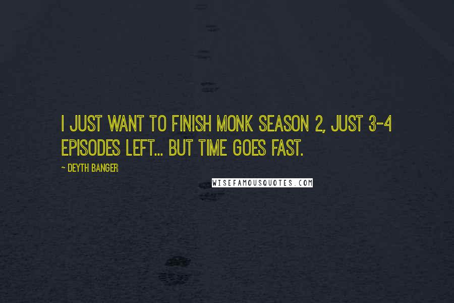 Deyth Banger Quotes: I just want to finish Monk season 2, just 3-4 episodes left... but time goes fast.