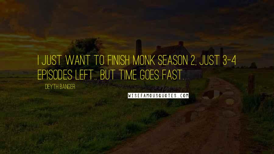 Deyth Banger Quotes: I just want to finish Monk season 2, just 3-4 episodes left... but time goes fast.