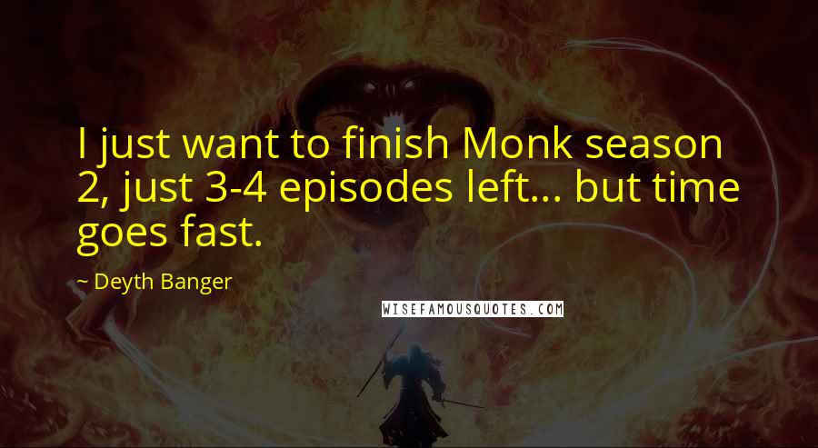 Deyth Banger Quotes: I just want to finish Monk season 2, just 3-4 episodes left... but time goes fast.