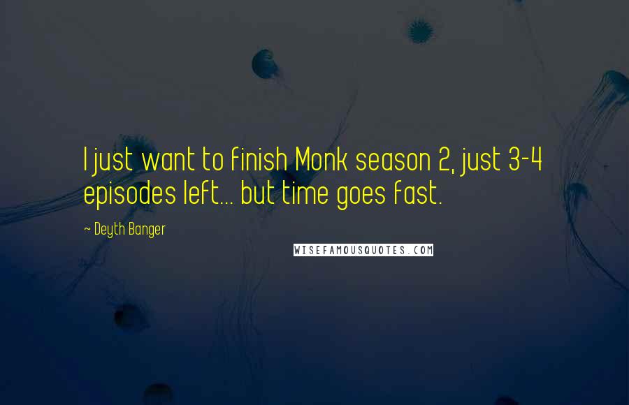 Deyth Banger Quotes: I just want to finish Monk season 2, just 3-4 episodes left... but time goes fast.