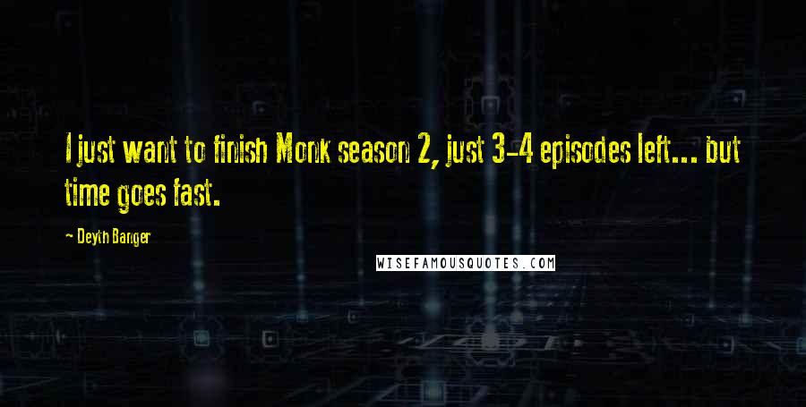 Deyth Banger Quotes: I just want to finish Monk season 2, just 3-4 episodes left... but time goes fast.