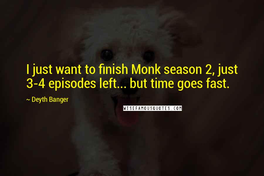 Deyth Banger Quotes: I just want to finish Monk season 2, just 3-4 episodes left... but time goes fast.