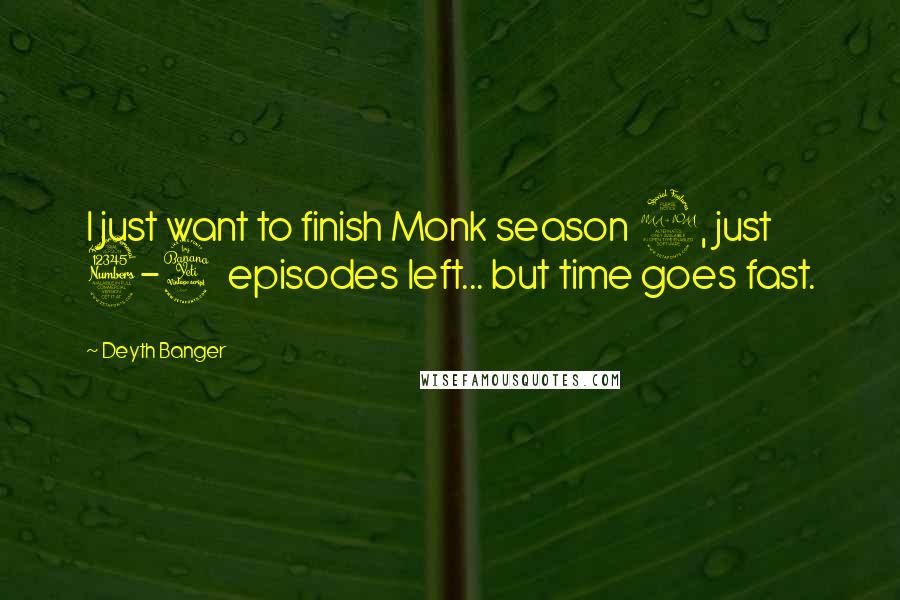 Deyth Banger Quotes: I just want to finish Monk season 2, just 3-4 episodes left... but time goes fast.
