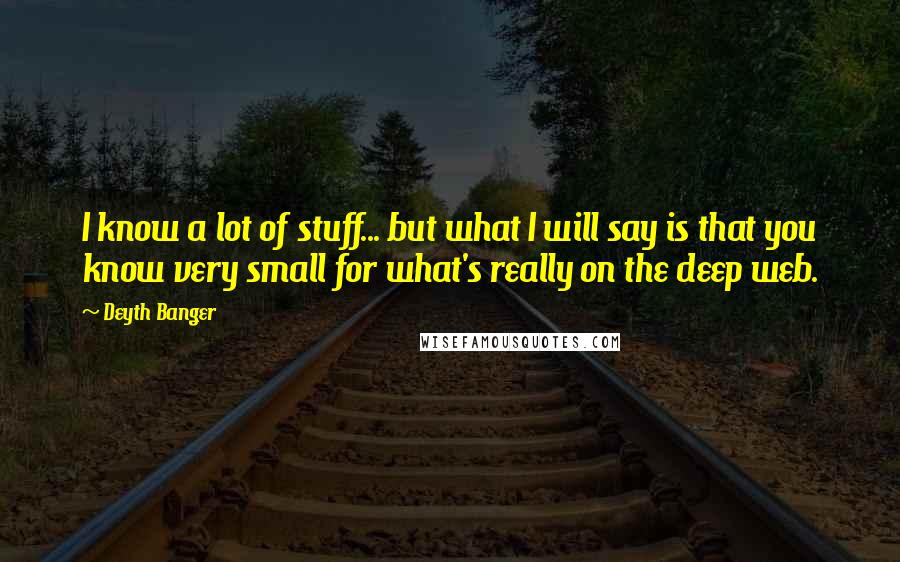 Deyth Banger Quotes: I know a lot of stuff... but what I will say is that you know very small for what's really on the deep web.