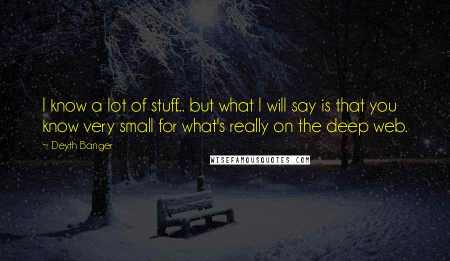 Deyth Banger Quotes: I know a lot of stuff... but what I will say is that you know very small for what's really on the deep web.