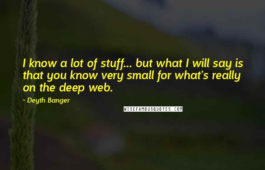 Deyth Banger Quotes: I know a lot of stuff... but what I will say is that you know very small for what's really on the deep web.