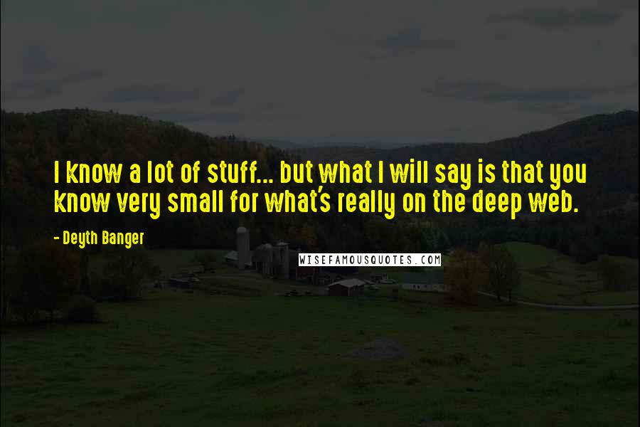 Deyth Banger Quotes: I know a lot of stuff... but what I will say is that you know very small for what's really on the deep web.