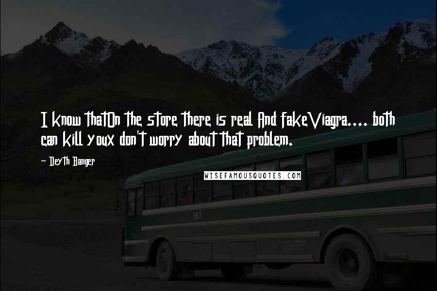 Deyth Banger Quotes: I know thatOn the store there is real And fakeViagra.... both can kill youx don't worry about that problem.