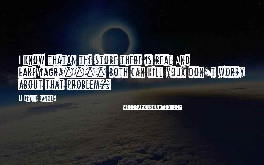 Deyth Banger Quotes: I know thatOn the store there is real And fakeViagra.... both can kill youx don't worry about that problem.