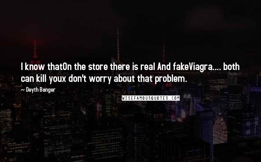 Deyth Banger Quotes: I know thatOn the store there is real And fakeViagra.... both can kill youx don't worry about that problem.