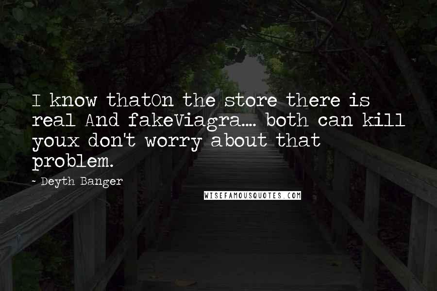 Deyth Banger Quotes: I know thatOn the store there is real And fakeViagra.... both can kill youx don't worry about that problem.