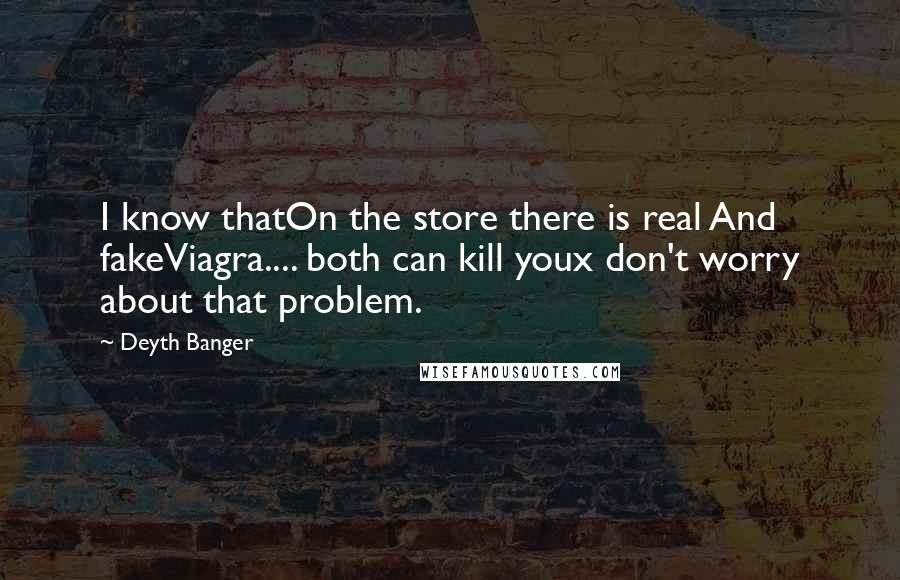 Deyth Banger Quotes: I know thatOn the store there is real And fakeViagra.... both can kill youx don't worry about that problem.