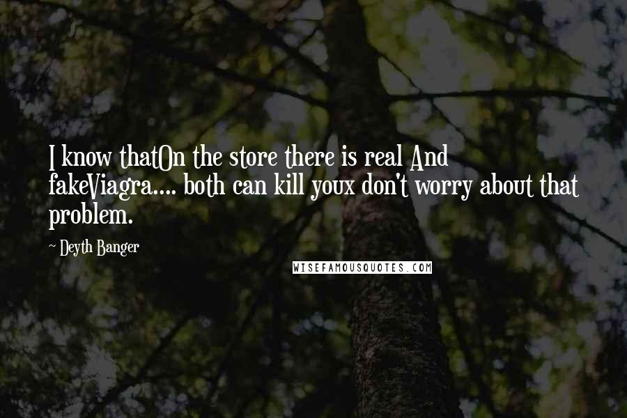 Deyth Banger Quotes: I know thatOn the store there is real And fakeViagra.... both can kill youx don't worry about that problem.