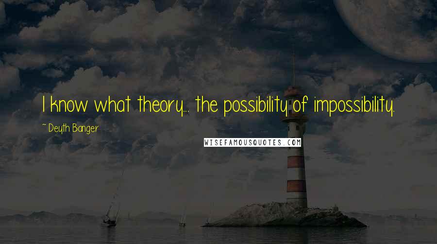 Deyth Banger Quotes: I know what theory... the possibility of impossibility.