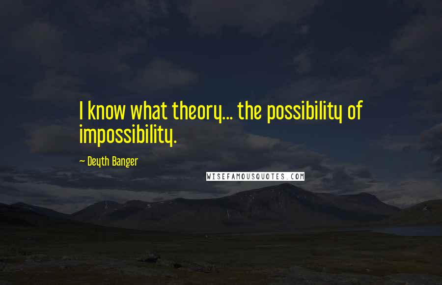 Deyth Banger Quotes: I know what theory... the possibility of impossibility.