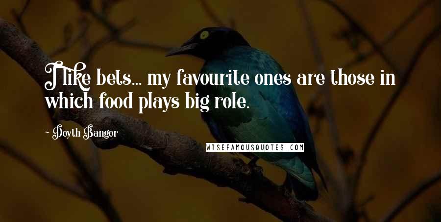 Deyth Banger Quotes: I like bets... my favourite ones are those in which food plays big role.