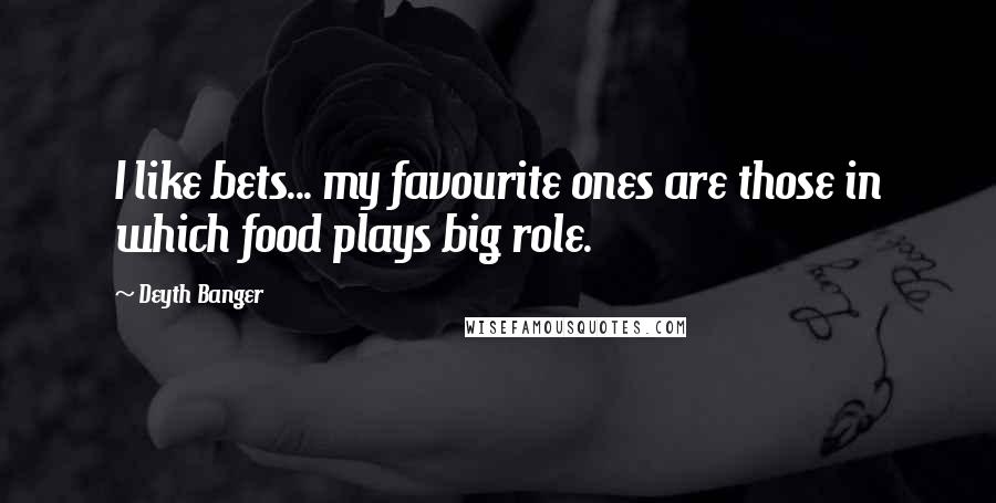 Deyth Banger Quotes: I like bets... my favourite ones are those in which food plays big role.