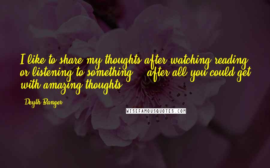 Deyth Banger Quotes: I like to share my thoughts after watching/reading or listening to something... after all you could get with amazing thoughts.