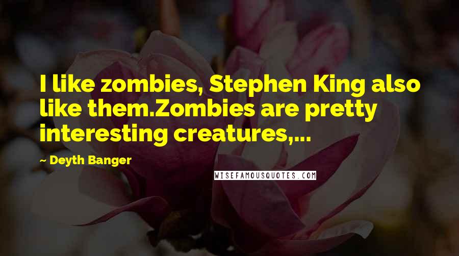 Deyth Banger Quotes: I like zombies, Stephen King also like them.Zombies are pretty interesting creatures,...