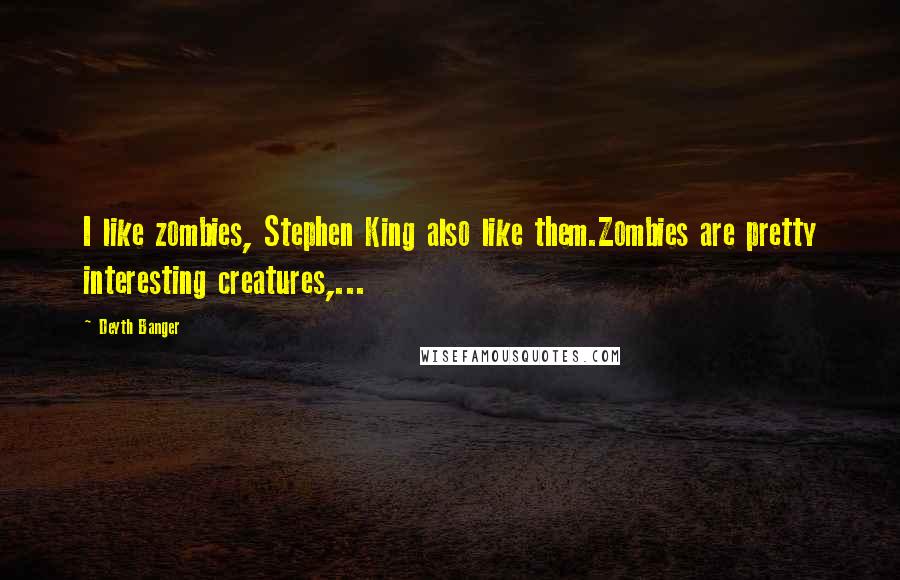 Deyth Banger Quotes: I like zombies, Stephen King also like them.Zombies are pretty interesting creatures,...