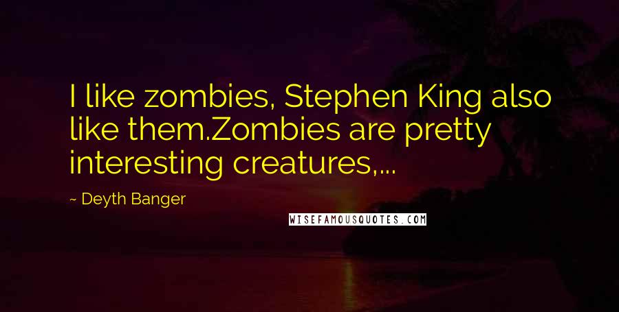 Deyth Banger Quotes: I like zombies, Stephen King also like them.Zombies are pretty interesting creatures,...