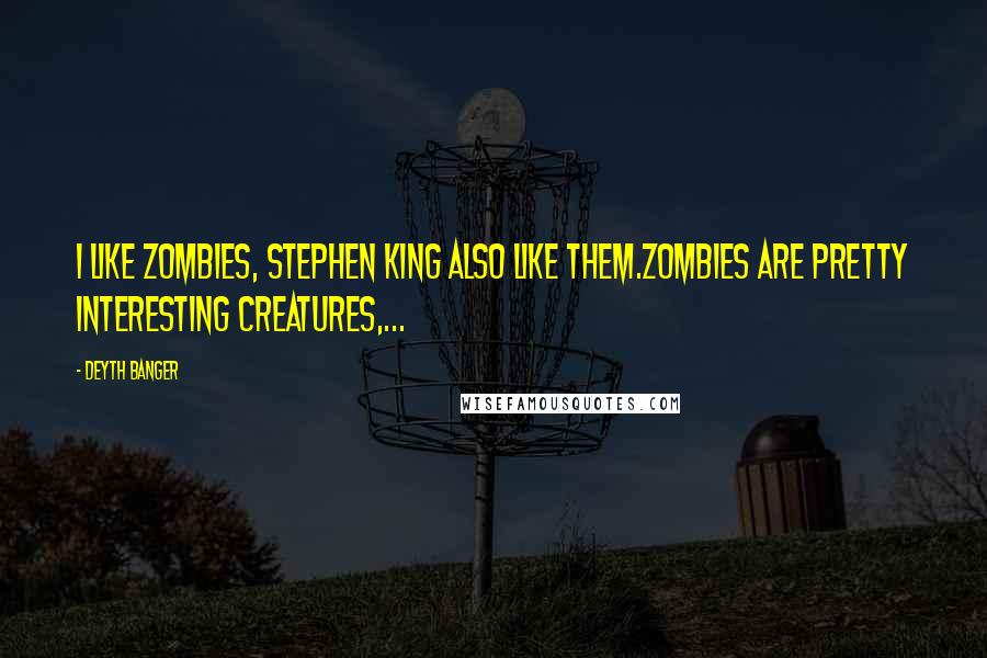 Deyth Banger Quotes: I like zombies, Stephen King also like them.Zombies are pretty interesting creatures,...