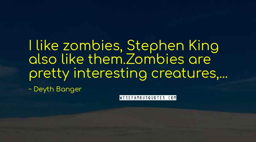 Deyth Banger Quotes: I like zombies, Stephen King also like them.Zombies are pretty interesting creatures,...