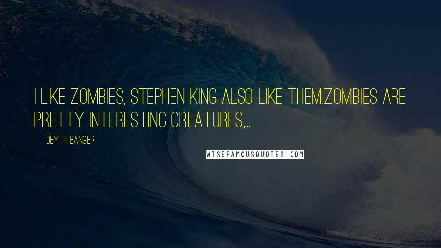 Deyth Banger Quotes: I like zombies, Stephen King also like them.Zombies are pretty interesting creatures,...