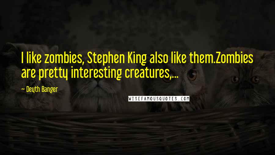 Deyth Banger Quotes: I like zombies, Stephen King also like them.Zombies are pretty interesting creatures,...