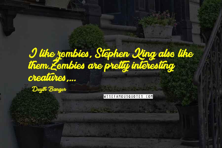 Deyth Banger Quotes: I like zombies, Stephen King also like them.Zombies are pretty interesting creatures,...