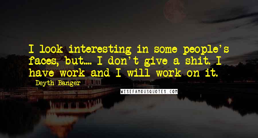 Deyth Banger Quotes: I look interesting in some people's faces, but.... I don't give a shit. I have work and I will work on it.