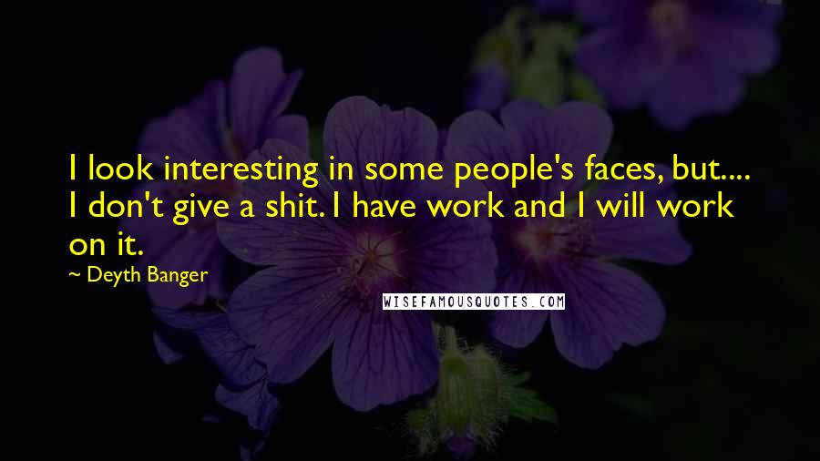 Deyth Banger Quotes: I look interesting in some people's faces, but.... I don't give a shit. I have work and I will work on it.