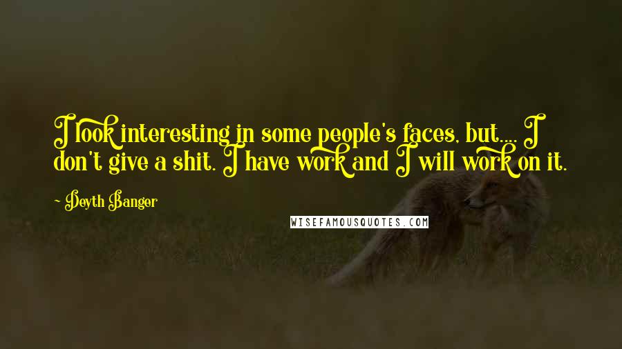 Deyth Banger Quotes: I look interesting in some people's faces, but.... I don't give a shit. I have work and I will work on it.