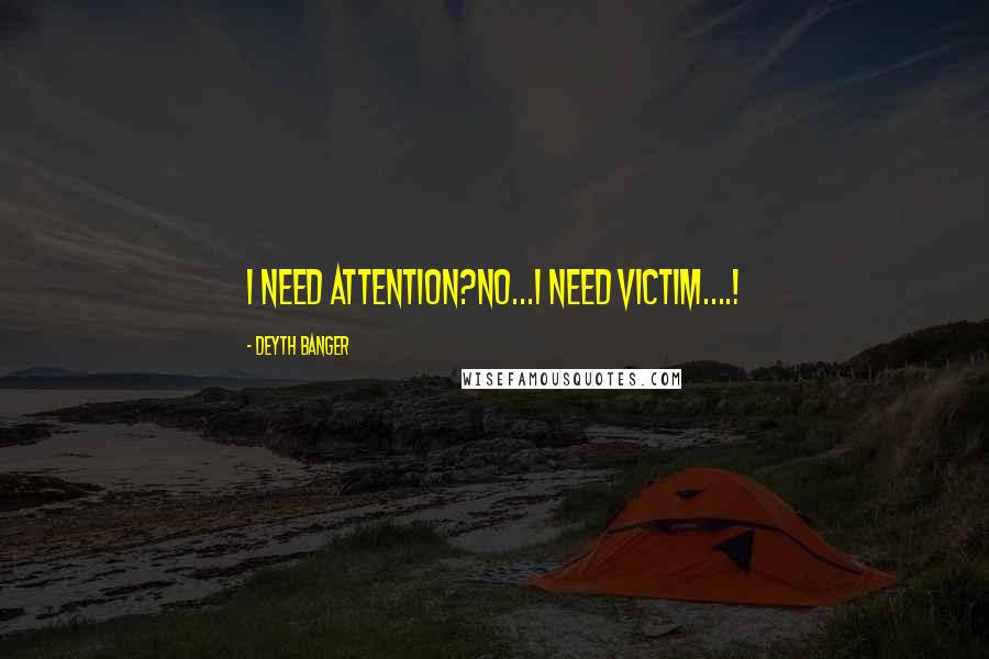 Deyth Banger Quotes: I need attention?No...I need victim....!