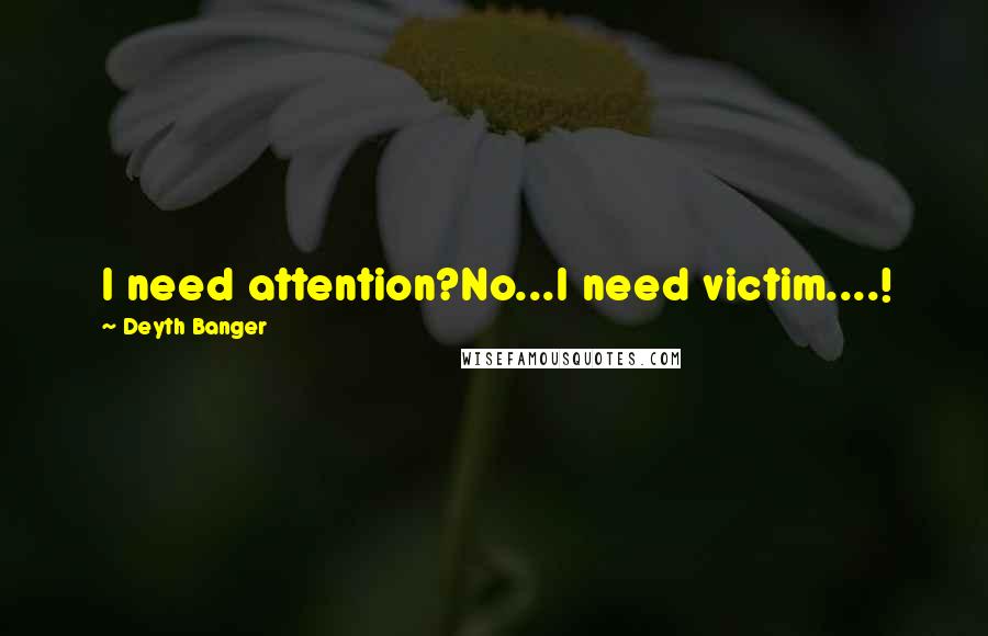 Deyth Banger Quotes: I need attention?No...I need victim....!