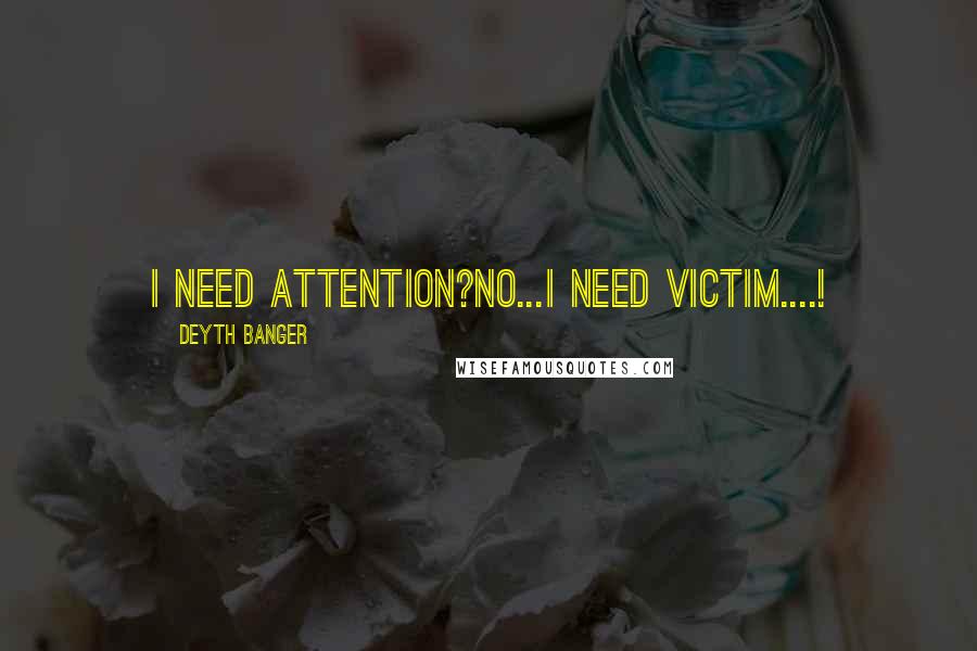 Deyth Banger Quotes: I need attention?No...I need victim....!