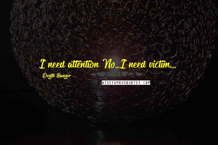 Deyth Banger Quotes: I need attention?No...I need victim....!