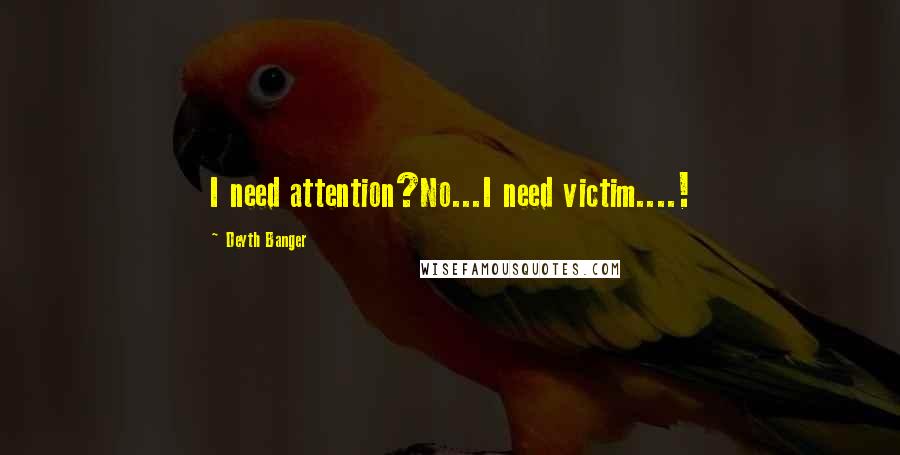 Deyth Banger Quotes: I need attention?No...I need victim....!