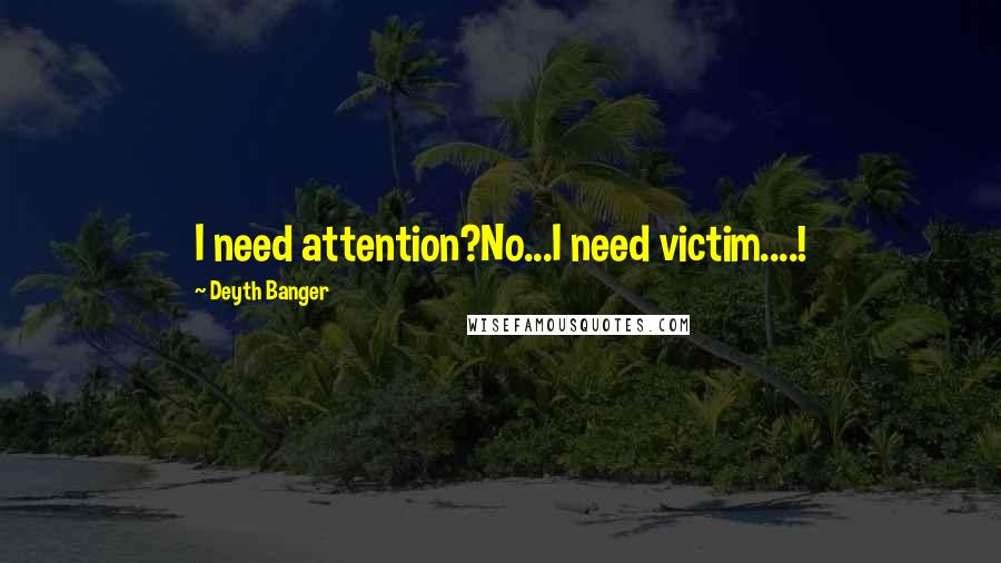 Deyth Banger Quotes: I need attention?No...I need victim....!