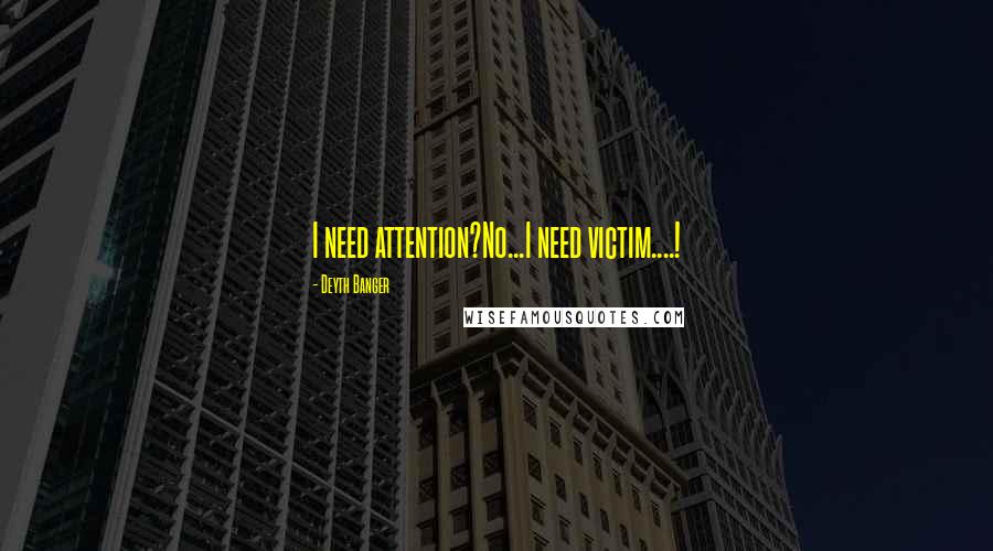 Deyth Banger Quotes: I need attention?No...I need victim....!