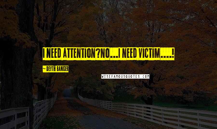 Deyth Banger Quotes: I need attention?No...I need victim....!