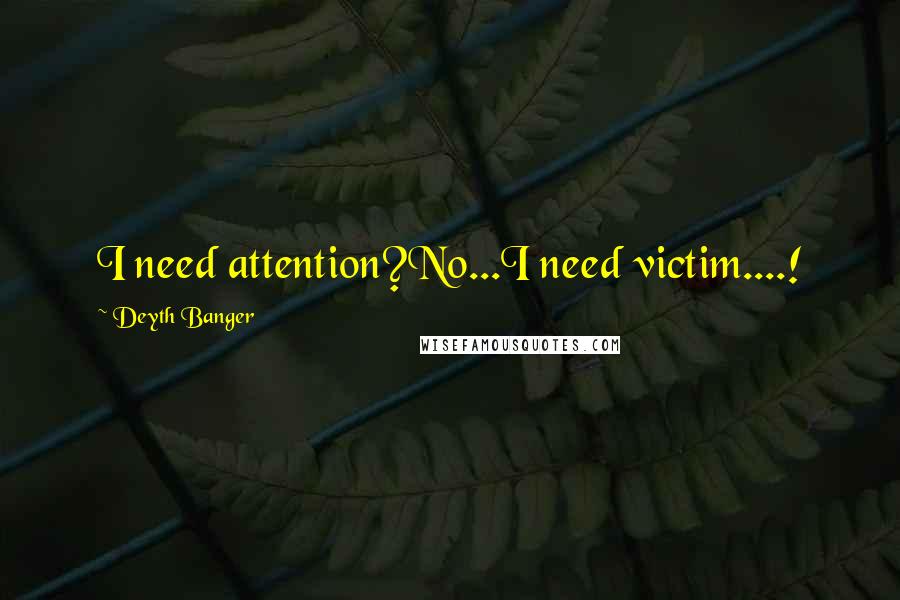Deyth Banger Quotes: I need attention?No...I need victim....!