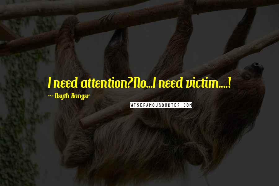 Deyth Banger Quotes: I need attention?No...I need victim....!