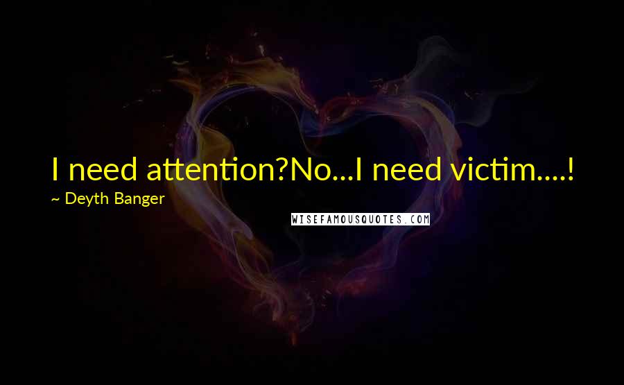 Deyth Banger Quotes: I need attention?No...I need victim....!