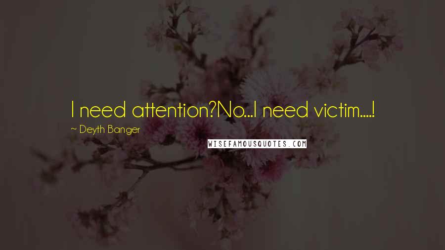 Deyth Banger Quotes: I need attention?No...I need victim....!