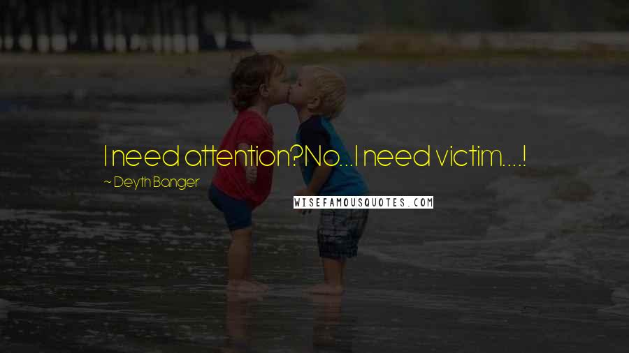 Deyth Banger Quotes: I need attention?No...I need victim....!