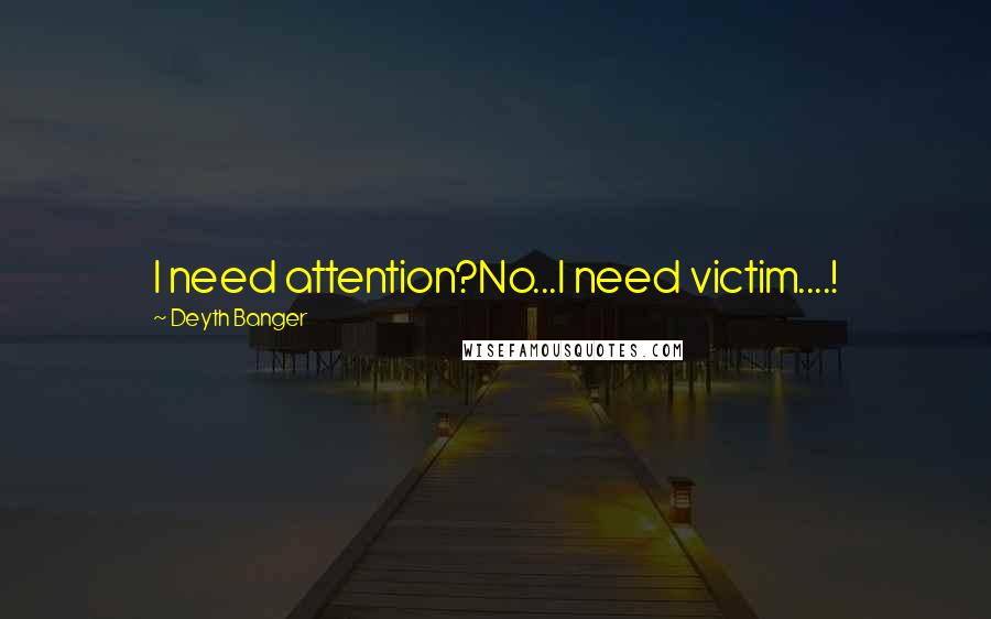 Deyth Banger Quotes: I need attention?No...I need victim....!