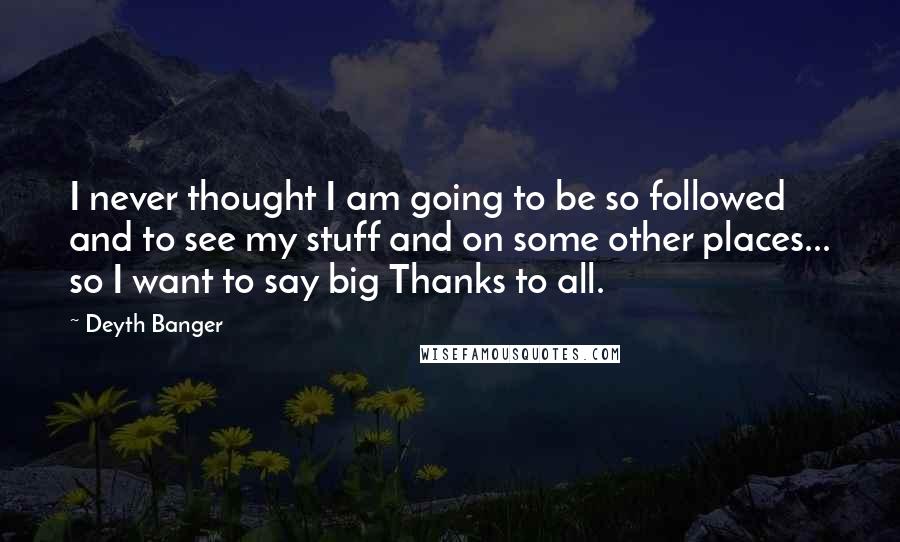 Deyth Banger Quotes: I never thought I am going to be so followed and to see my stuff and on some other places... so I want to say big Thanks to all.
