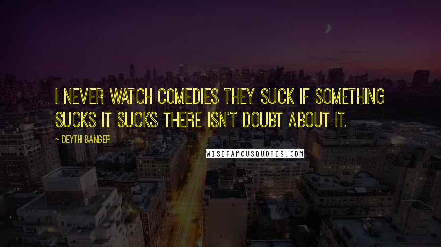Deyth Banger Quotes: I never watch comedies they suck if something sucks it sucks there isn't doubt about it.
